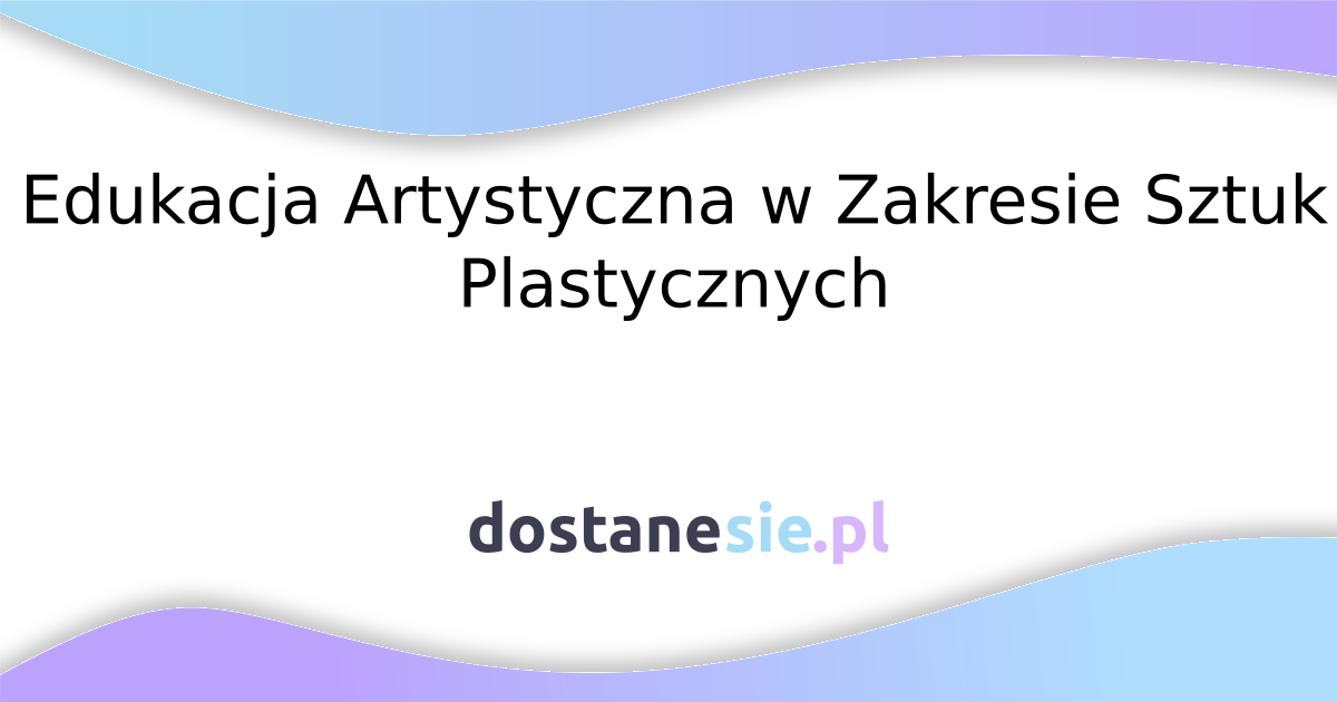 dostanesie.pl - Edukacja Artystyczna w Zakresie Sztuk Plastycznych na